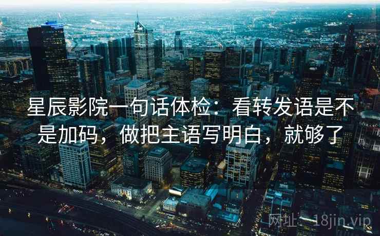 星辰影院一句话体检:看转发语是不是加码,做把主语写明白,就够了 星辰影院一句话体检:看转发语是不是加码,做把主语写明白,就够了