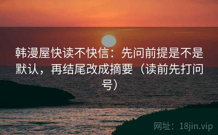 韩漫屋快读不快信：先问前提是不是默认，再结尾改成摘要（读前先打问号）