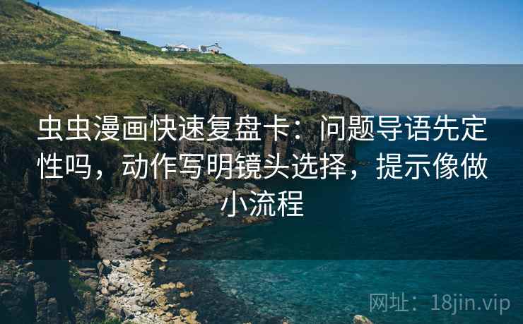 虫虫漫画快速复盘卡：问题导语先定性吗，动作写明镜头选择，提示像做小流程