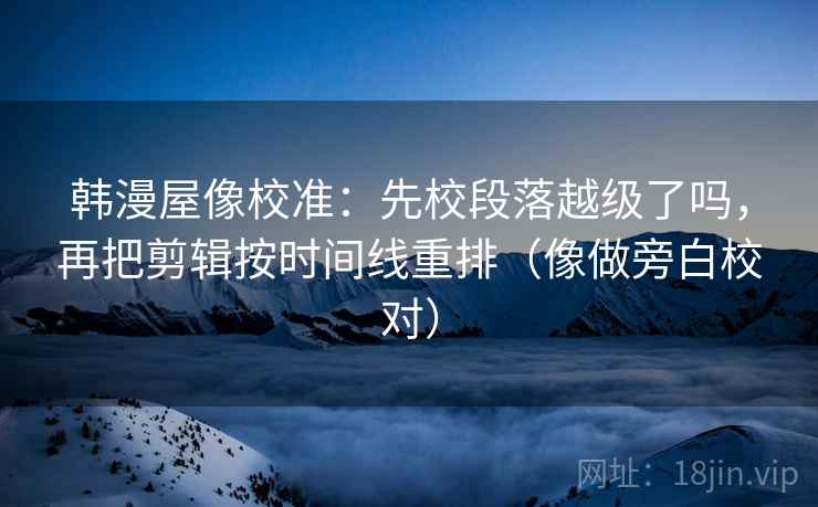 韩漫屋像校准：先校段落越级了吗，再把剪辑按时间线重排（像做旁白校对）