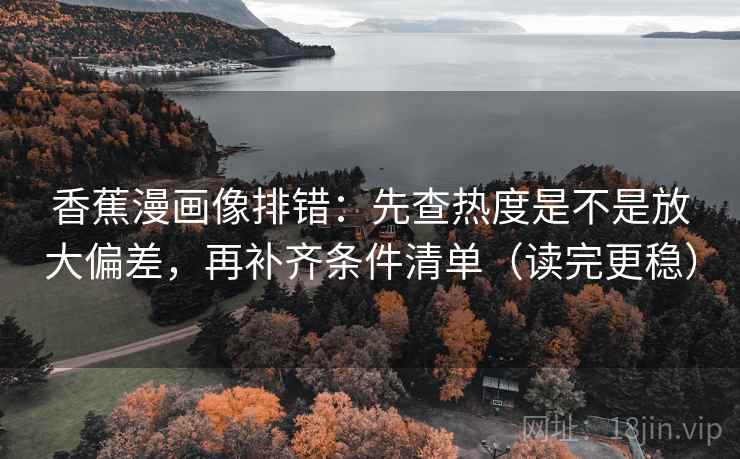 香蕉漫画像排错：先查热度是不是放大偏差，再补齐条件清单（读完更稳）