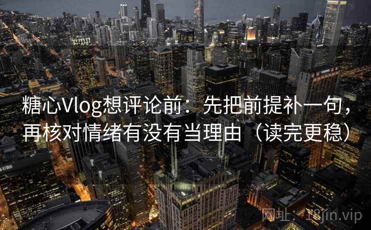 糖心Vlog想评论前：先把前提补一句，再核对情绪有没有当理由（读完更稳）