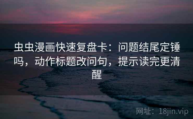 虫虫漫画快速复盘卡：问题结尾定锤吗，动作标题改问句，提示读完更清醒