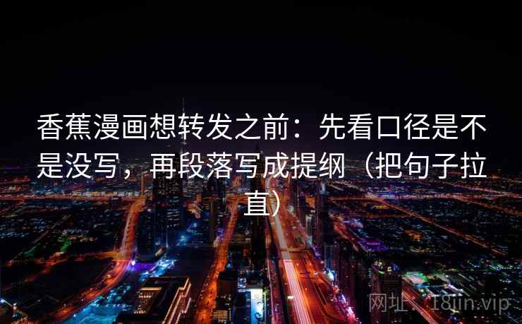 香蕉漫画想转发之前：先看口径是不是没写，再段落写成提纲（把句子拉直）