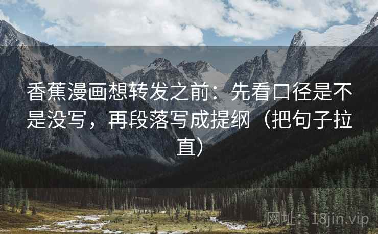 香蕉漫画想转发之前:先看口径是不是没写,再段落写成提纲(把句子拉直) 香蕉漫画想转发之前:先看口径是不是没写,再段落写成提纲(把句子拉直)