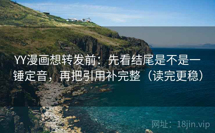 YY漫画想转发前：先看结尾是不是一锤定音，再把引用补完整（读完更稳）