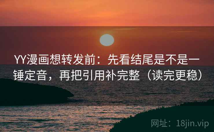YY漫画想转发前:先看结尾是不是一锤定音,再把引用补完整(读完更稳) YY漫画想转发前:先看结尾是不是一锤定音,再把引用补完整(读完更稳)