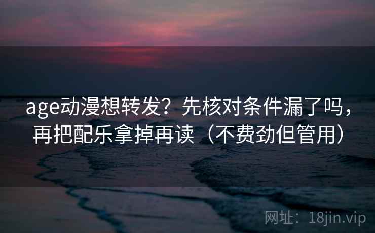 age动漫想转发？先核对条件漏了吗，再把配乐拿掉再读（不费劲但管用）