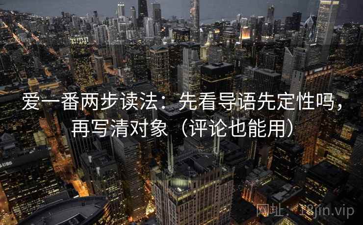 爱一番两步读法:先看导语先定性吗,再写清对象(评论也能用) 爱一番两步读法:先看导语先定性吗,再写清对象(评论也能用)