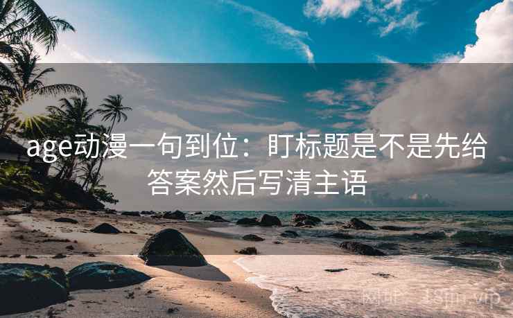 age动漫一句到位：盯标题是不是先给答案然后写清主语