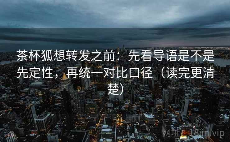 茶杯狐想转发之前：先看导语是不是先定性，再统一对比口径（读完更清楚）