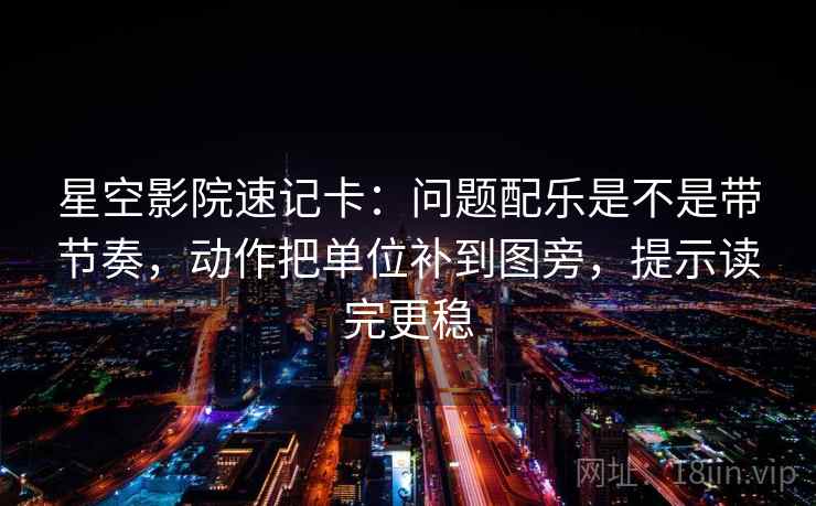 星空影院速记卡：问题配乐是不是带节奏，动作把单位补到图旁，提示读完更稳