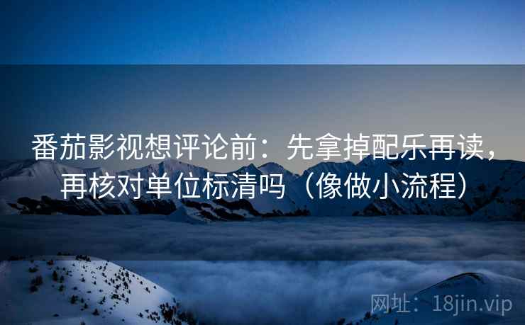 番茄影视想评论前:先拿掉配乐再读,再核对单位标清吗(像做小流程) 番茄影视想评论前:先拿掉配乐再读,再核对单位标清吗(像做小流程)