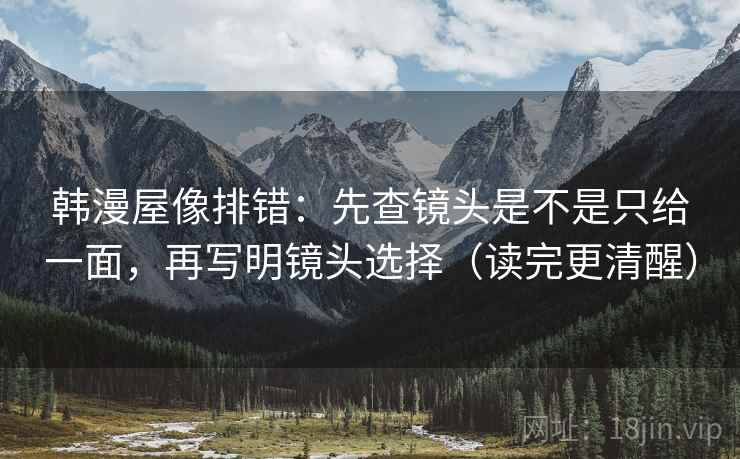 韩漫屋像排错:先查镜头是不是只给一面,再写明镜头选择(读完更清醒) 韩漫屋像排错:先查镜头是不是只给一面,再写明镜头选择(读完更清醒)