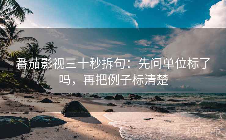 番茄影视三十秒拆句:先问单位标了吗,再把例子标清楚 番茄影视三十秒拆句:先问单位标了吗,再把例子标清楚