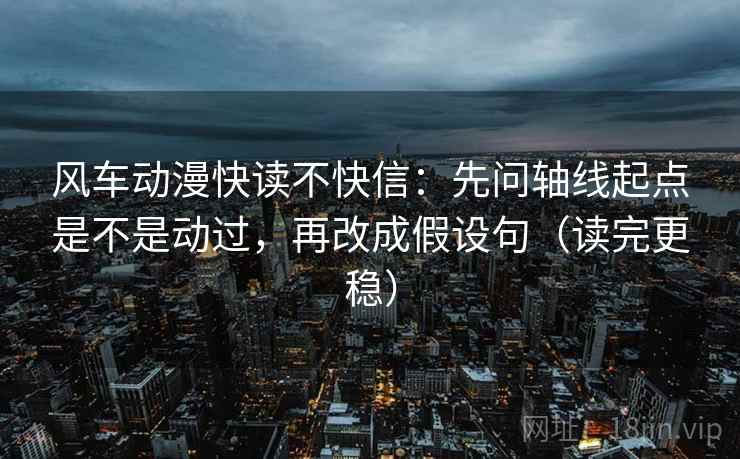 风车动漫快读不快信：先问轴线起点是不是动过，再改成假设句（读完更稳）