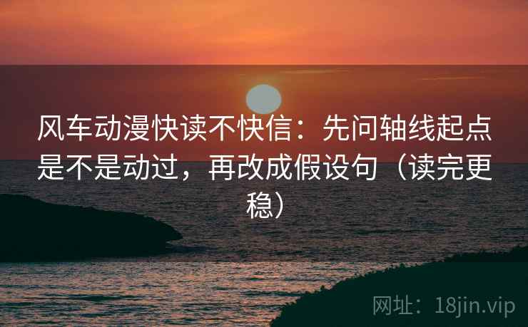 风车动漫快读不快信：先问轴线起点是不是动过，再改成假设句（读完更稳）