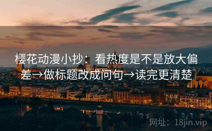 樱花动漫小抄:看热度是不是放大偏差→做标题改成问句→读完更清楚 樱花动漫小抄:看热度是不是放大偏差→做标题改成问句→读完更清楚