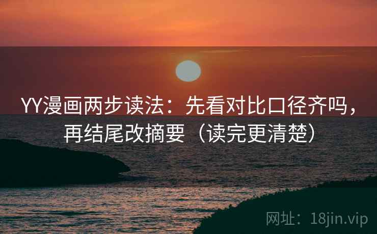 YY漫画两步读法:先看对比口径齐吗,再结尾改摘要(读完更清楚) YY漫画两步读法:先看对比口径齐吗,再结尾改摘要(读完更清楚)