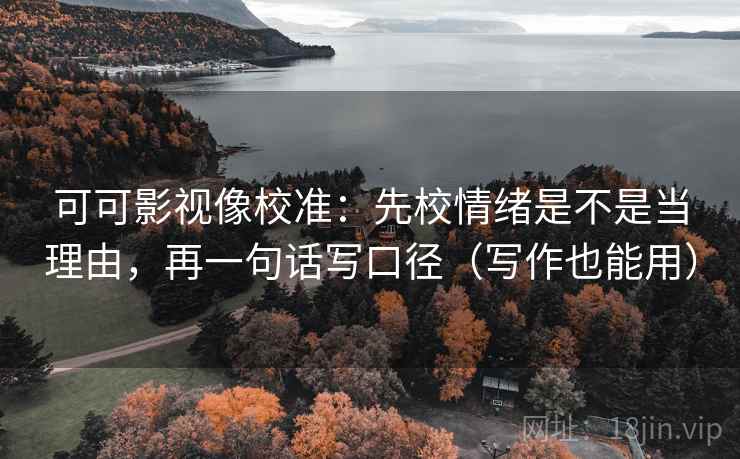 可可影视像校准:先校情绪是不是当理由,再一句话写口径(写作也能用) 可可影视像校准:先校情绪是不是当理由,再一句话写口径(写作也能用)