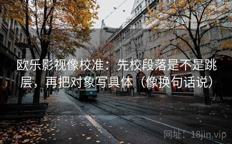 欧乐影视像校准：先校段落是不是跳层，再把对象写具体（像换句话说）
