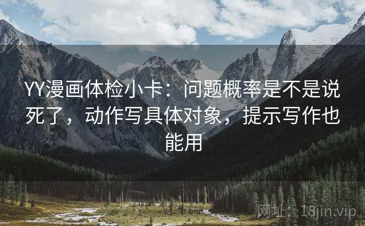 YY漫画体检小卡:问题概率是不是说死了,动作写具体对象,提示写作也能用 YY漫画体检小卡:问题概率是不是说死了,动作写具体对象,提示写作也能用