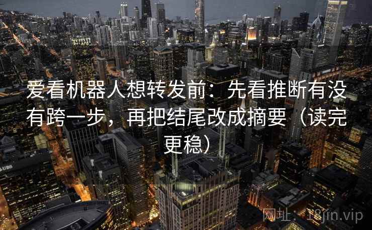 爱看机器人想转发前:先看推断有没有跨一步,再把结尾改成摘要(读完更稳) 爱看机器人想转发前:先看推断有没有跨一步,再把结尾改成摘要(读完更稳)