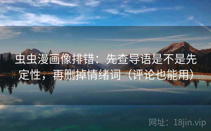 虫虫漫画像排错:先查导语是不是先定性,再删掉情绪词(评论也能用) 虫虫漫画像排错:先查导语是不是先定性,再删掉情绪词(评论也能用)