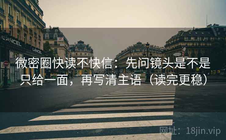 微密圈快读不快信:先问镜头是不是只给一面,再写清主语(读完更稳) 微密圈快读不快信:先问镜头是不是只给一面,再写清主语(读完更稳)