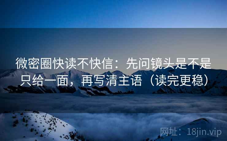 微密圈快读不快信:先问镜头是不是只给一面,再写清主语(读完更稳) 微密圈快读不快信:先问镜头是不是只给一面,再写清主语(读完更稳)