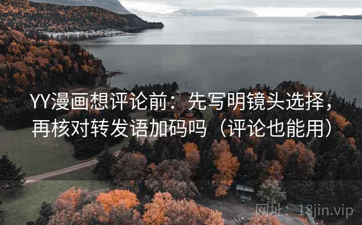 YY漫画想评论前:先写明镜头选择,再核对转发语加码吗(评论也能用) YY漫画想评论前:先写明镜头选择,再核对转发语加码吗(评论也能用)