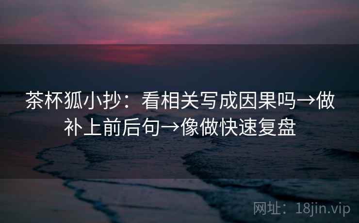 茶杯狐小抄：看相关写成因果吗→做补上前后句→像做快速复盘