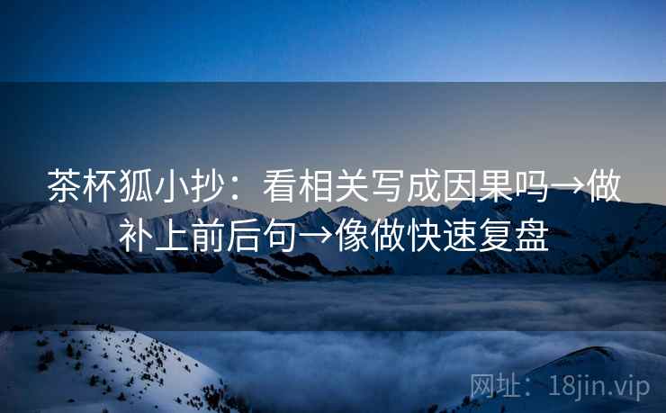 茶杯狐小抄:看相关写成因果吗→做补上前后句→像做快速复盘 茶杯狐小抄:看相关写成因果吗→做补上前后句→像做快速复盘