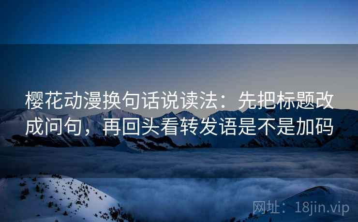 樱花动漫换句话说读法：先把标题改成问句，再回头看转发语是不是加码