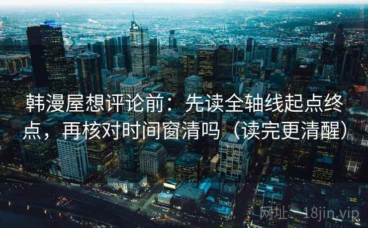 韩漫屋想评论前:先读全轴线起点终点,再核对时间窗清吗(读完更清醒) 韩漫屋想评论前:先读全轴线起点终点,再核对时间窗清吗(读完更清醒)