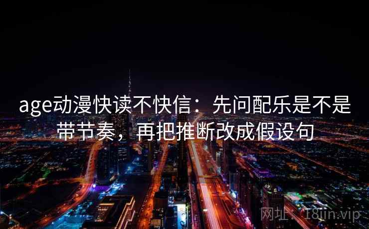 age动漫快读不快信：先问配乐是不是带节奏，再把推断改成假设句