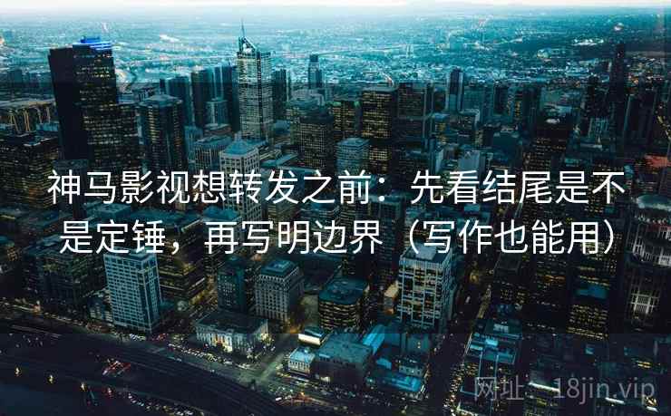 神马影视想转发之前:先看结尾是不是定锤,再写明边界(写作也能用) 神马影视想转发之前:先看结尾是不是定锤,再写明边界(写作也能用)