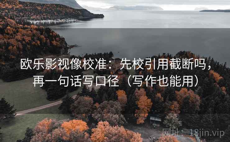 欧乐影视像校准：先校引用截断吗，再一句话写口径（写作也能用）