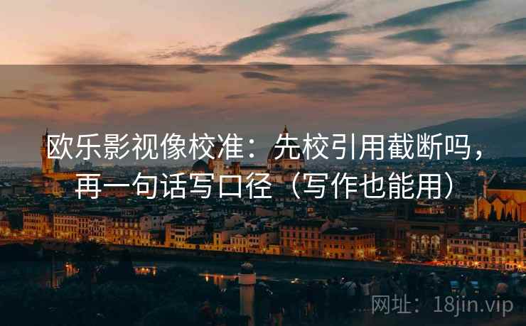 欧乐影视像校准:先校引用截断吗,再一句话写口径(写作也能用) 欧乐影视像校准:先校引用截断吗,再一句话写口径(写作也能用)