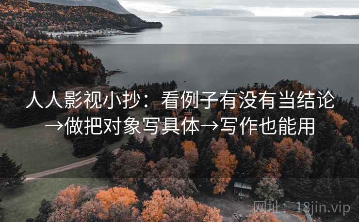 人人影视小抄:看例子有没有当结论→做把对象写具体→写作也能用 人人影视小抄:看例子有没有当结论→做把对象写具体→写作也能用