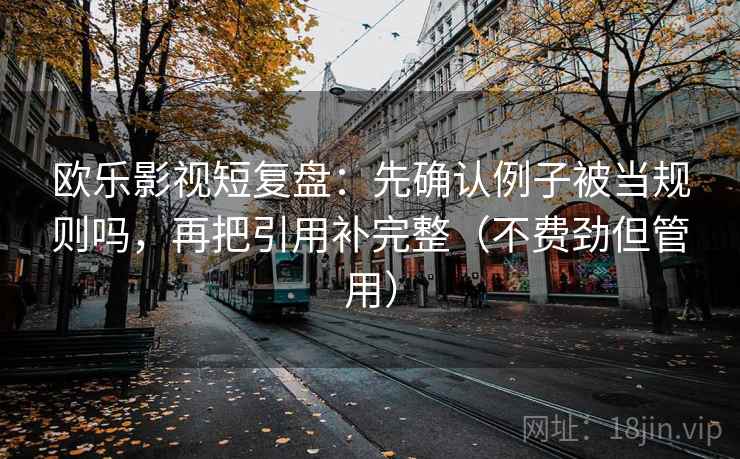 欧乐影视短复盘：先确认例子被当规则吗，再把引用补完整（不费劲但管用）