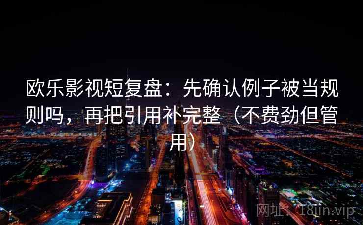 欧乐影视短复盘：先确认例子被当规则吗，再把引用补完整（不费劲但管用）