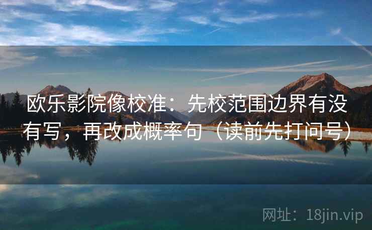 欧乐影院像校准:先校范围边界有没有写,再改成概率句(读前先打问号) 欧乐影院像校准:先校范围边界有没有写,再改成概率句(读前先打问号)