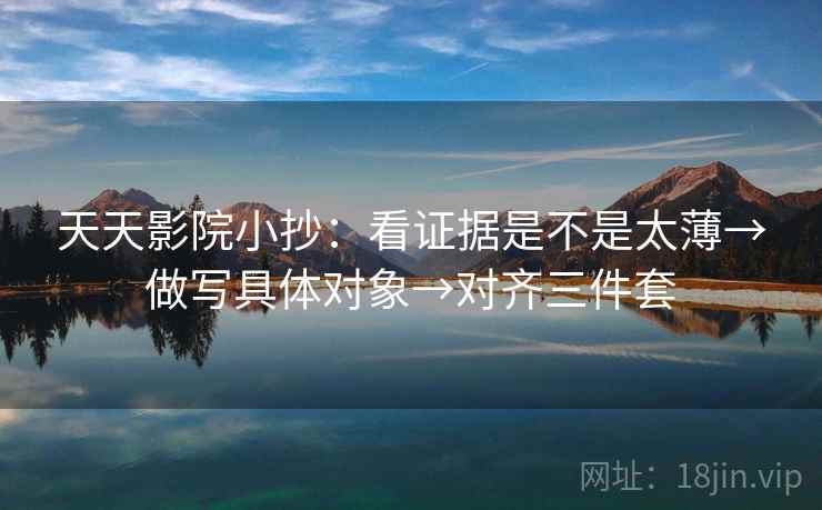 天天影院小抄:看证据是不是太薄→做写具体对象→对齐三件套 天天影院小抄:看证据是不是太薄→做写具体对象→对齐三件套