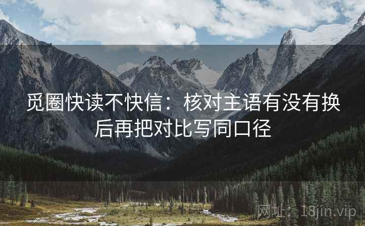 觅圈快读不快信:核对主语有没有换后再把对比写同口径 觅圈快读不快信:核对主语有没有换后再把对比写同口径