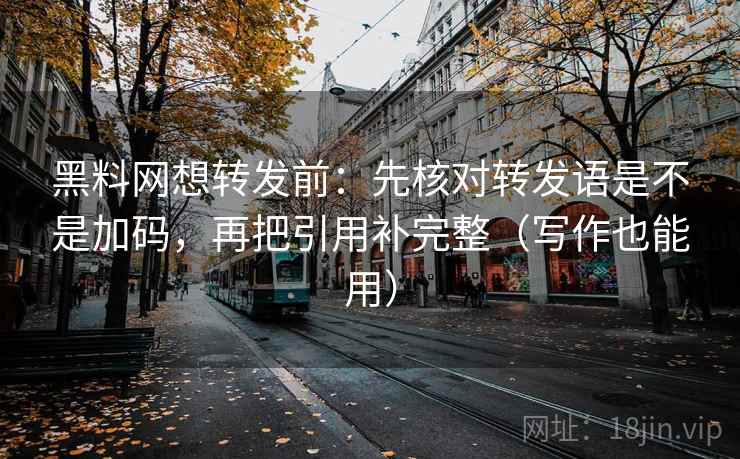 黑料网想转发前：先核对转发语是不是加码，再把引用补完整（写作也能用）