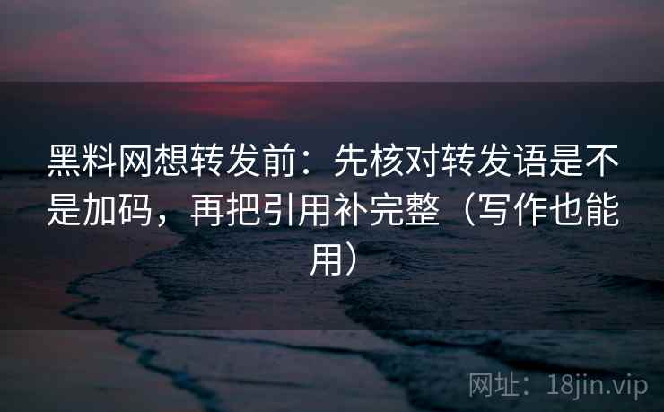 黑料网想转发前:先核对转发语是不是加码,再把引用补完整(写作也能用) 黑料网想转发前:先核对转发语是不是加码,再把引用补完整(写作也能用)