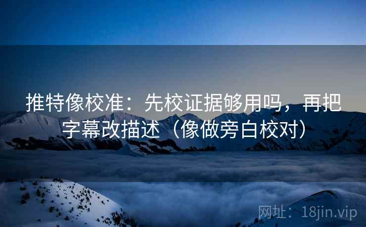 推特像校准:先校证据够用吗,再把字幕改描述(像做旁白校对) 推特像校准:先校证据够用吗,再把字幕改描述(像做旁白校对)