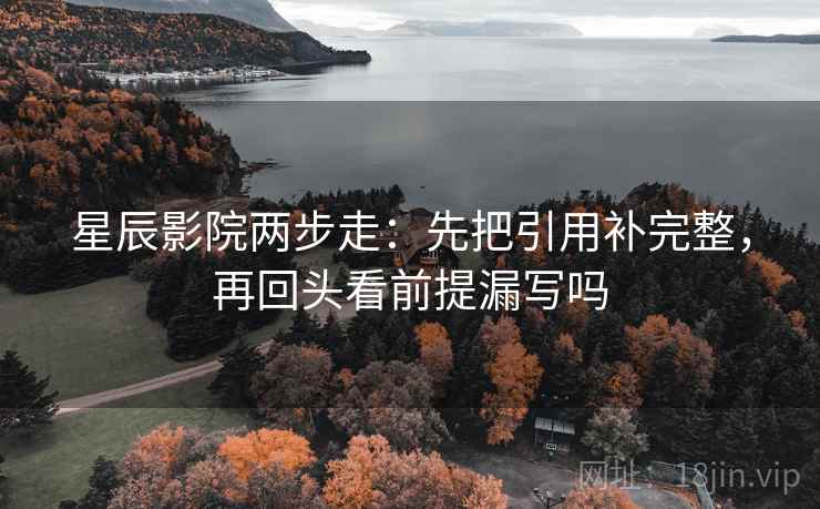 星辰影院两步走：先把引用补完整，再回头看前提漏写吗