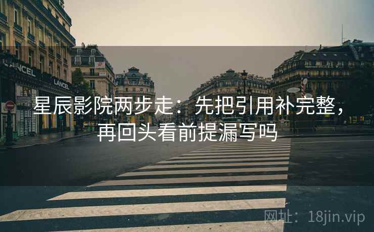 星辰影院两步走:先把引用补完整,再回头看前提漏写吗 星辰影院两步走:先把引用补完整,再回头看前提漏写吗